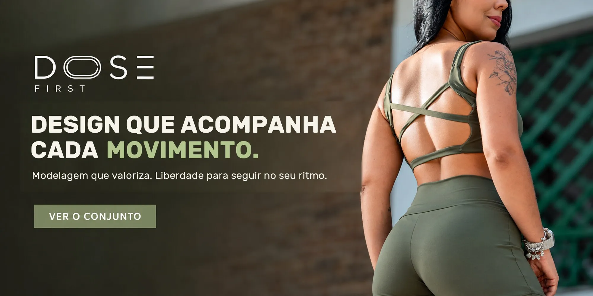 Dose First. Design que acompanha cada movimento. Modelagem que valoriza. Liberdade para seguir no seu ritmo. Modelo de costas com o conjunto DOSE oliva, top de costas abertas com alças cruzadas. Ver o conjunto.